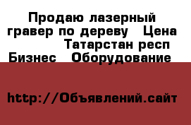 Продаю лазерный гравер по дереву › Цена ­ 23 000 - Татарстан респ. Бизнес » Оборудование   